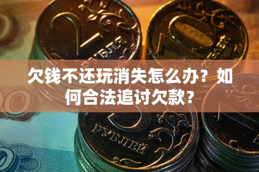 武汉欠钱不还玩消失怎么办？如何合法追讨欠款？