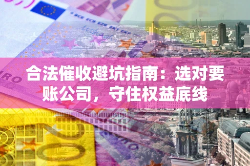 武汉合法催收避坑指南：选对要账公司，守住权益底线