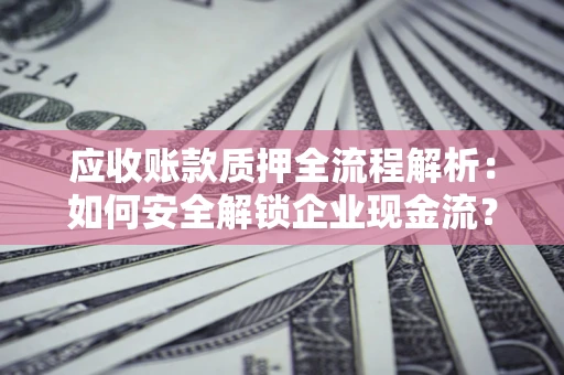 武汉应收账款质押全流程解析：如何安全解锁企业现金流？