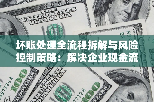 武汉坏账处理全流程拆解与风险控制策略：解决企业现金流顽疾的实战指南