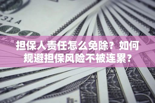 武汉担保人责任怎么免除？如何规避担保风险不被连累？