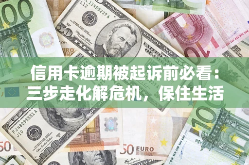 武汉信用卡逾期被起诉前必看：三步走化解危机，保住生活尊严