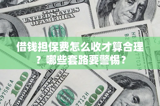 武汉借钱担保费怎么收才算合理？哪些套路要警惕？