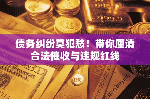 武汉债务纠纷莫犯愁！带你厘清合法催收与违规红线
