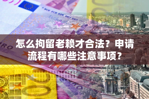 武汉怎么拘留老赖才合法？申请流程有哪些注意事项？