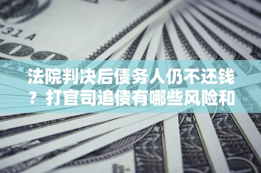 武汉法院判决后债务人仍不还钱？打官司追债有哪些风险和技巧？