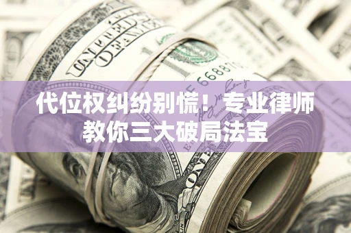 武汉代位权纠纷别慌！专业律师教你三大破局法宝