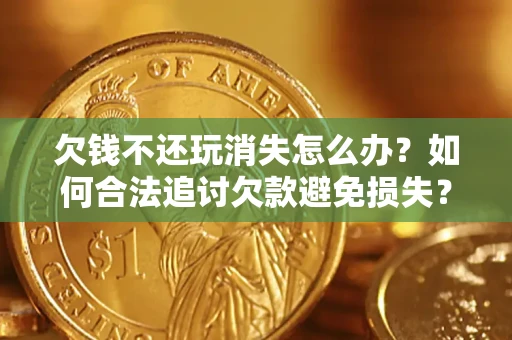 武汉欠钱不还玩消失怎么办?如何合法追讨欠款避免损失? 武汉欠钱不还玩消失怎么办?如何合法追讨欠款避免损失?