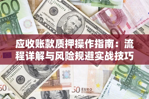 武汉应收账款质押操作指南:流程详解与风险规避实战技巧 武汉应收账款质押操作指南:流程详解与风险规避实战技巧
