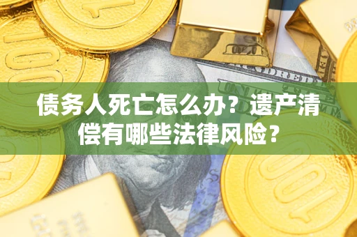 武汉债务人死亡怎么办？遗产清偿有哪些法律风险？