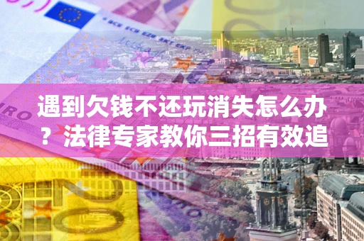 武汉遇到欠钱不还玩消失怎么办？法律专家教你三招有效追债！