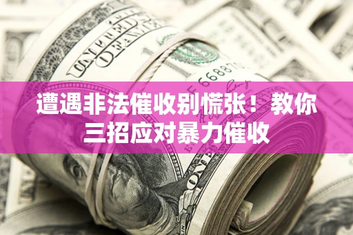 武汉遭遇非法催收别慌张！教你三招应对暴力催收