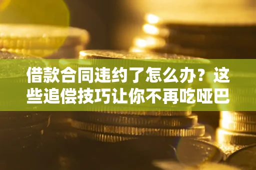 武汉借款合同违约了怎么办？这些追偿技巧让你不再吃哑巴亏