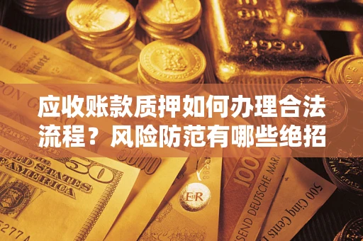 武汉应收账款质押如何办理合法流程？风险防范有哪些绝招？