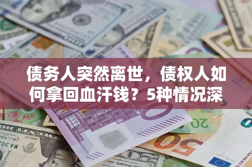 武汉债务人突然离世，债权人如何拿回血汗钱？5种情况深度解析