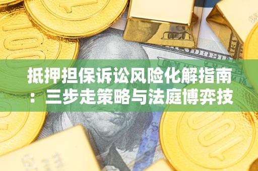 武汉抵押担保诉讼风险化解指南：三步走策略与法庭博弈技巧