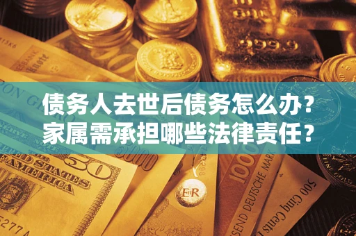 武汉债务人去世后债务怎么办？家属需承担哪些法律责任？