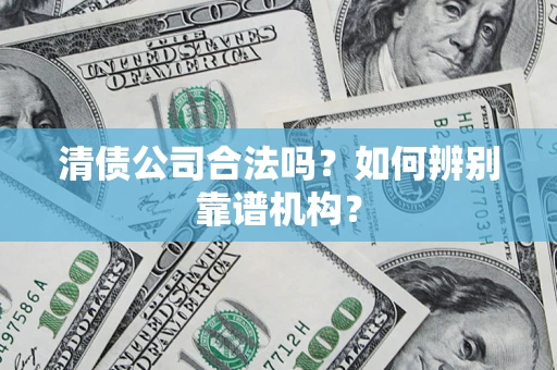 武汉清债公司合法吗?如何辨别靠谱机构? 武汉清债公司合法吗?如何辨别靠谱机构?