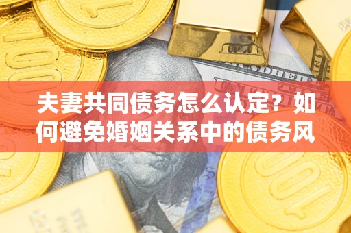 武汉夫妻共同债务怎么认定？如何避免婚姻关系中的债务风险？