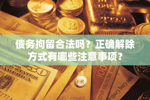 武汉债务拘留合法吗？正确解除方式有哪些注意事项？