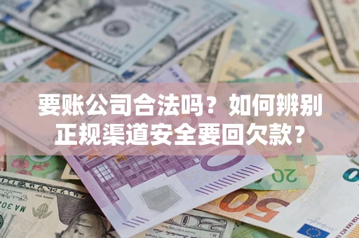 武汉要账公司合法吗？如何辨别正规渠道安全要回欠款？