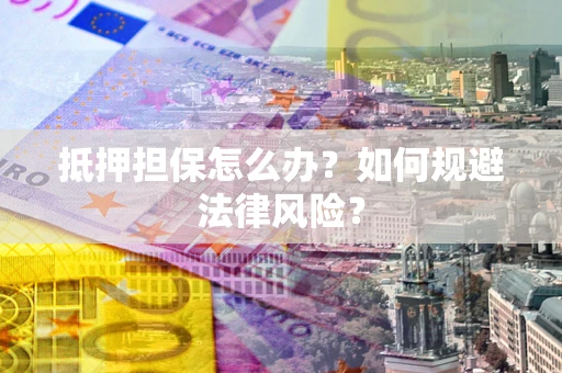 武汉抵押担保怎么办？如何规避法律风险？