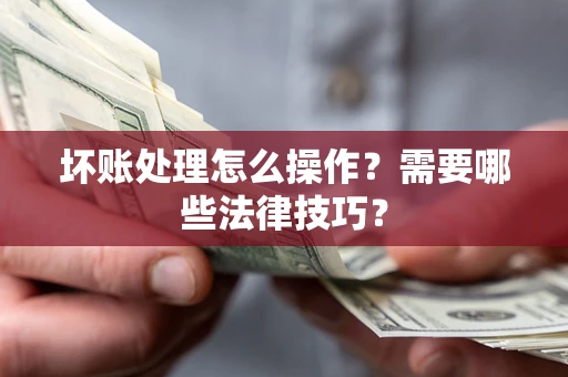 武汉坏账处理怎么操作？需要哪些法律技巧？