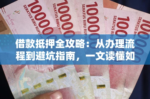 武汉借款抵押全攻略：从办理流程到避坑指南，一文读懂如何安全融资