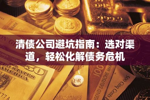 武汉清债公司避坑指南：选对渠道，轻松化解债务危机