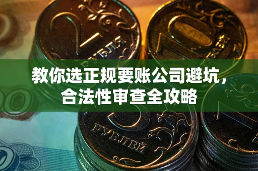 武汉教你选正规要账公司避坑，合法性审查全攻略