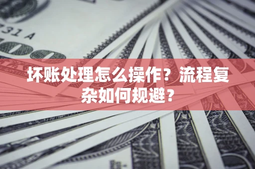 武汉坏账处理怎么操作？流程复杂如何规避？