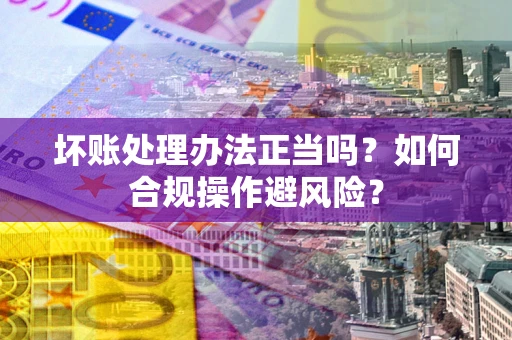 武汉坏账处理办法正当吗？如何合规操作避风险？