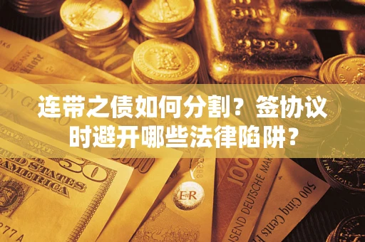 武汉连带之债如何分割？签协议时避开哪些法律陷阱？