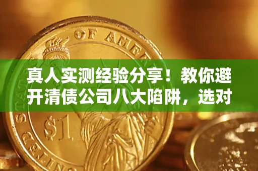 武汉真人实测经验分享！教你避开清债公司八大陷阱，选对机构少走十年弯路