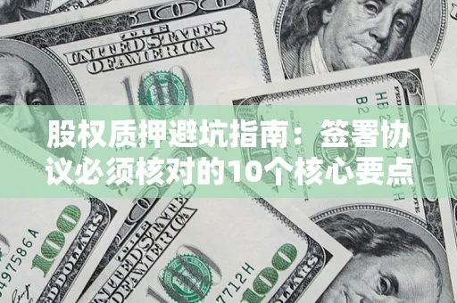 武汉股权质押避坑指南：签署协议必须核对的10个核心要点