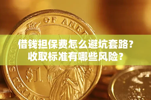 武汉借钱担保费怎么避坑套路?收取标准有哪些风险? 武汉借钱担保费怎么避坑套路?收取标准有哪些风险?