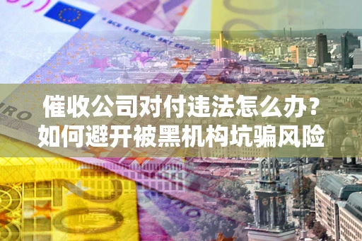 武汉催收公司对付违法怎么办？如何避开被黑机构坑骗风险