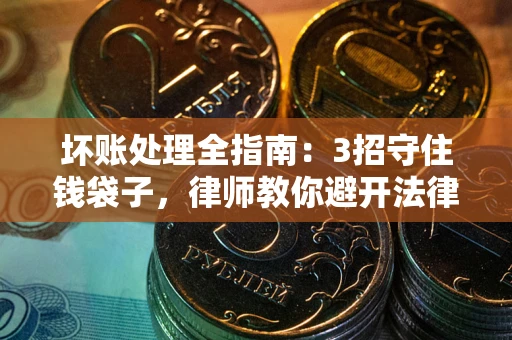 武汉坏账处理全指南：3招守住钱袋子，律师教你避开法律雷区
