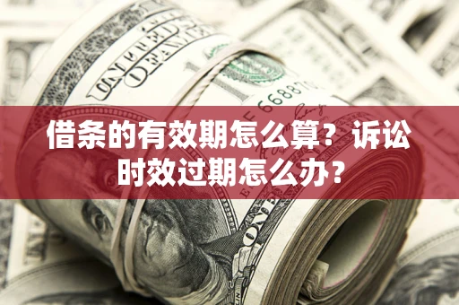 武汉借条的有效期怎么算？诉讼时效过期怎么办？