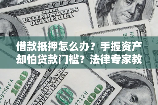 武汉借款抵押怎么办？手握资产却怕贷款门槛？法律专家教你办抵押不踩坑