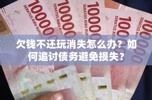 武汉欠钱不还玩消失怎么办？如何追讨债务避免损失？