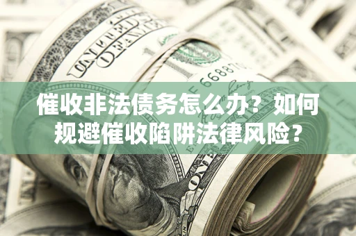 武汉催收非法债务怎么办？如何规避催收陷阱法律风险？