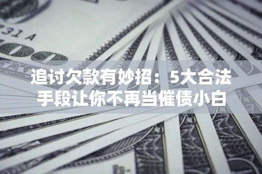 武汉追讨欠款有妙招：5大合法手段让你不再当催债小白