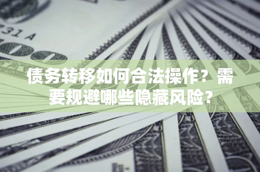 武汉债务转移如何合法操作？需要规避哪些隐藏风险？