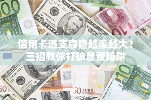 武汉信用卡透支窟窿越滚越大？三招教你打破息费陷阱