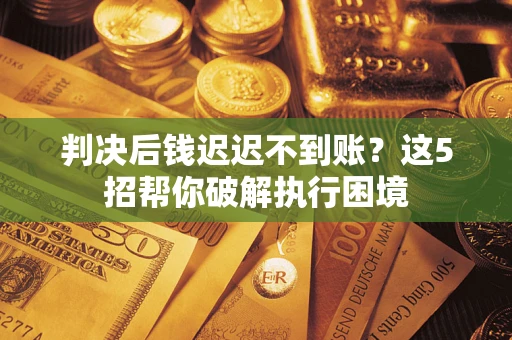 武汉判决后钱迟迟不到账？这5招帮你破解执行困境
