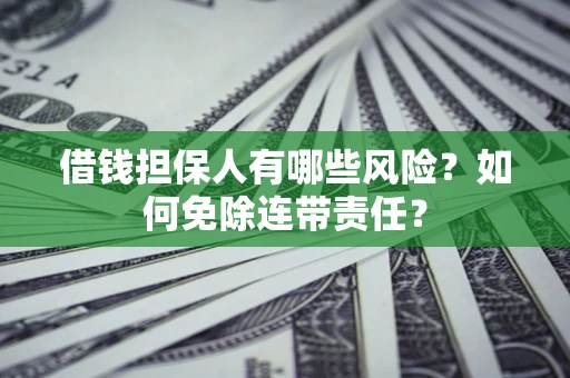 武汉借钱担保人有哪些风险？如何免除连带责任？