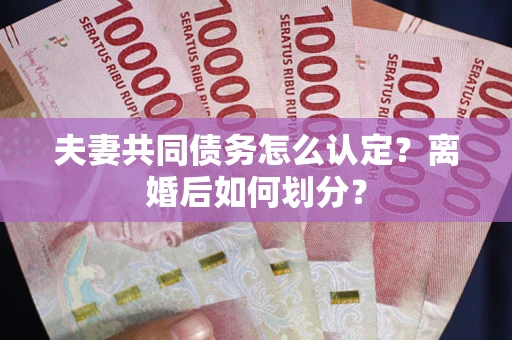 武汉夫妻共同债务怎么认定？离婚后如何划分？