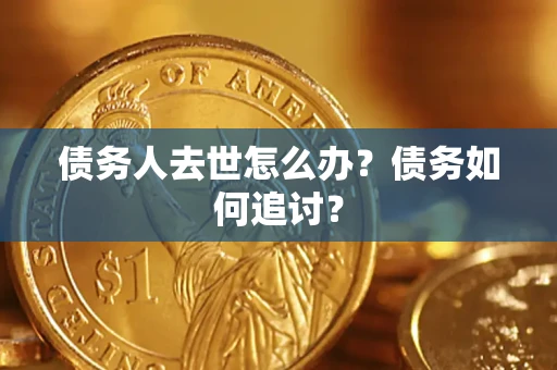 武汉债务人去世怎么办？债务如何追讨？