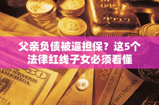 武汉父亲负债被逼担保？这5个法律红线子女必须看懂